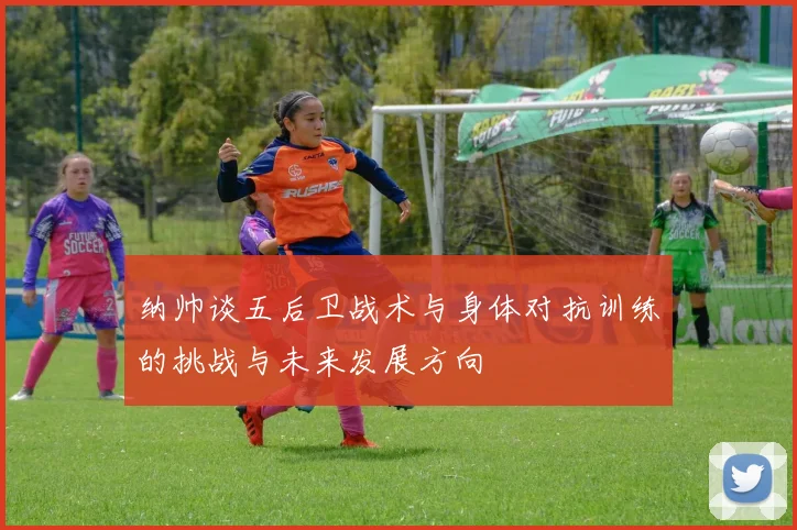 纳帅谈五后卫战术与身体对抗训练的挑战与未来发展方向