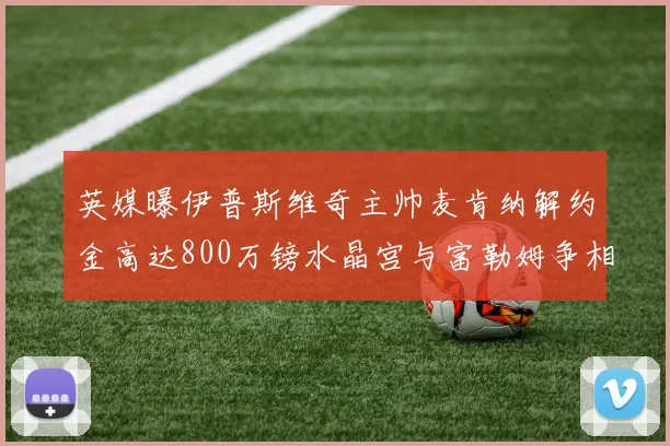 英媒曝伊普斯维奇主帅麦肯纳解约金高达800万镑水晶宫与富勒姆争相追逐