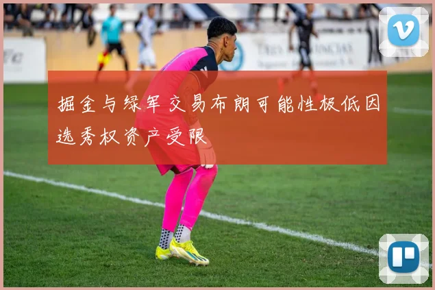掘金与绿军交易布朗可能性极低因选秀权资产受限