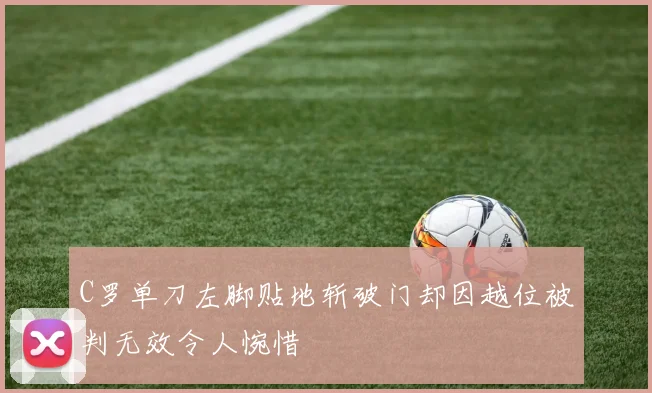 C罗单刀左脚贴地斩破门却因越位被判无效令人惋惜