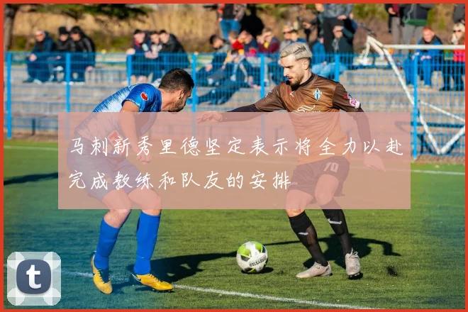 马刺新秀里德坚定表示将全力以赴完成教练和队友的安排
