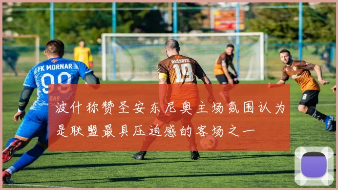 波什称赞圣安东尼奥主场氛围认为是联盟最具压迫感的客场之一