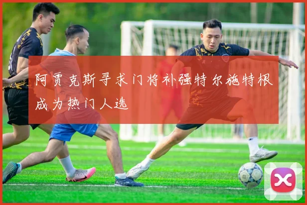 阿贾克斯寻求门将补强特尔施特根成为热门人选