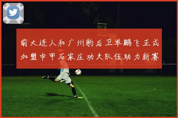 前大连人和广州豹后卫单鹏飞正式加盟中甲石家庄功夫队伍助力新赛季