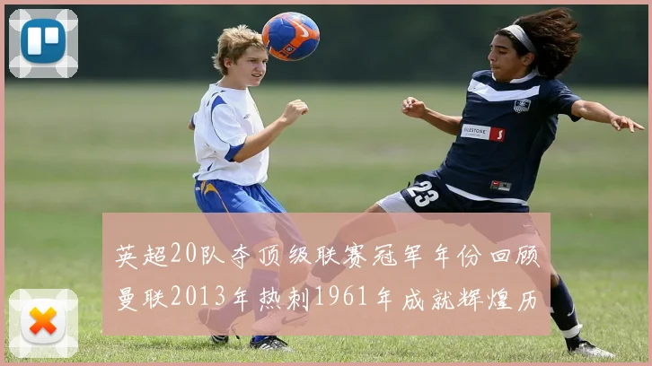 英超20队夺顶级联赛冠军年份回顾曼联2013年热刺1961年成就辉煌历史