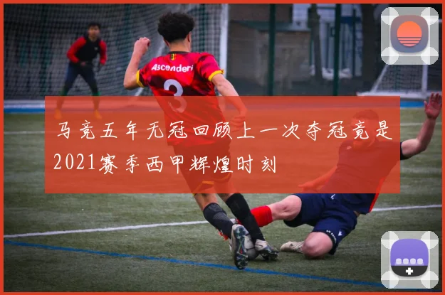 马竞五年无冠回顾上一次夺冠竟是2021赛季西甲辉煌时刻