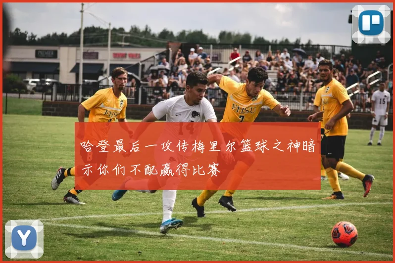 哈登最后一攻传梅里尔篮球之神暗示你们不配赢得比赛
