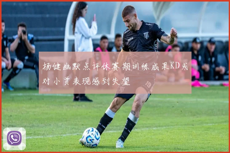杨健幽默点评休赛期训练成果KD或对小贾表现感到失望
