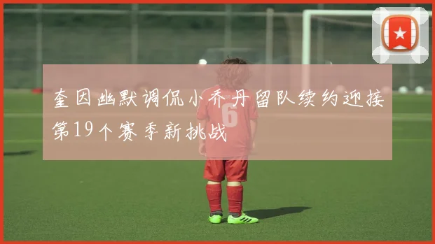 奎因幽默调侃小乔丹留队续约迎接第19个赛季新挑战