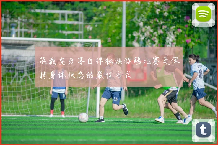 范戴克分享自律秘诀称踢比赛是保持身体状态的最佳方式