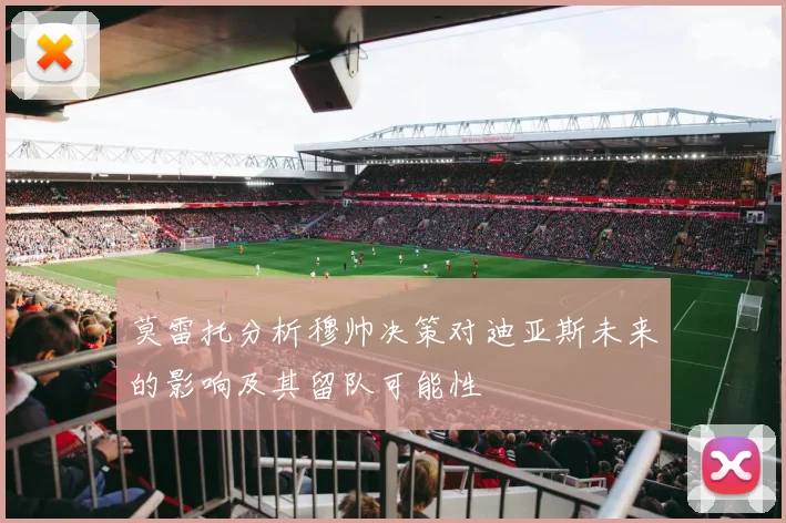 莫雷托分析穆帅决策对迪亚斯未来的影响及其留队可能性