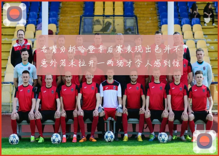 名嘴分析哈登季后赛表现出色并不意外若未拉开一两场才令人感到惊讶