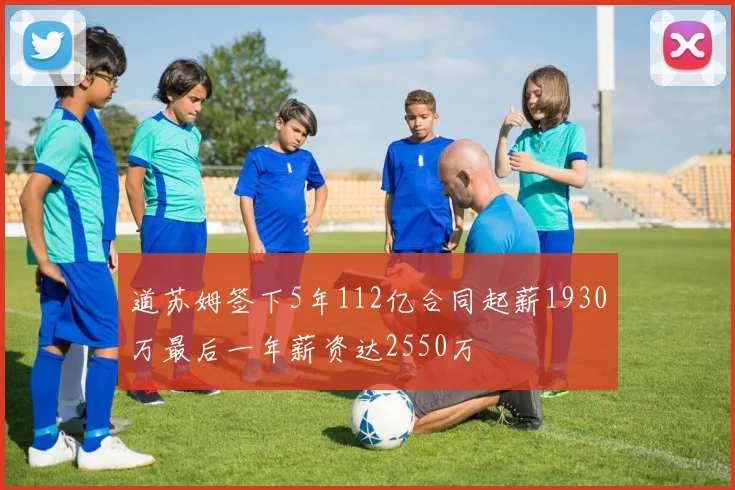 道苏姆签下5年112亿合同起薪1930万最后一年薪资达2550万