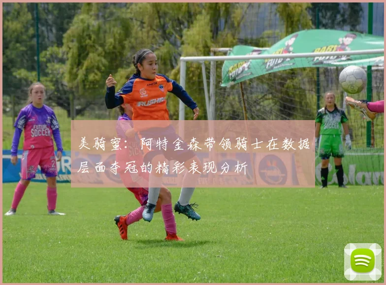 美骑蜜：阿特金森带领骑士在数据层面夺冠的精彩表现分析
