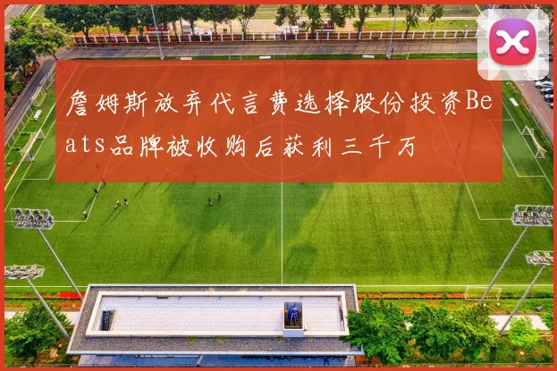 詹姆斯放弃代言费选择股份投资Beats品牌被收购后获利三千万