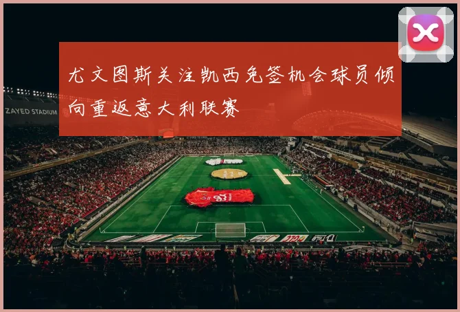 尤文图斯关注凯西免签机会球员倾向重返意大利联赛