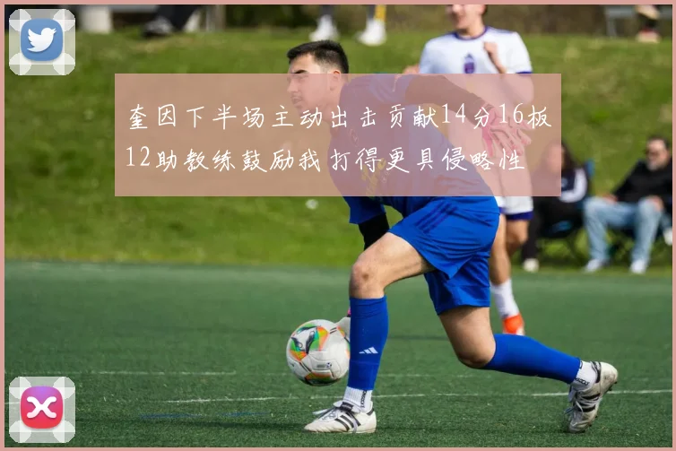 奎因下半场主动出击贡献14分16板12助教练鼓励我打得更具侵略性