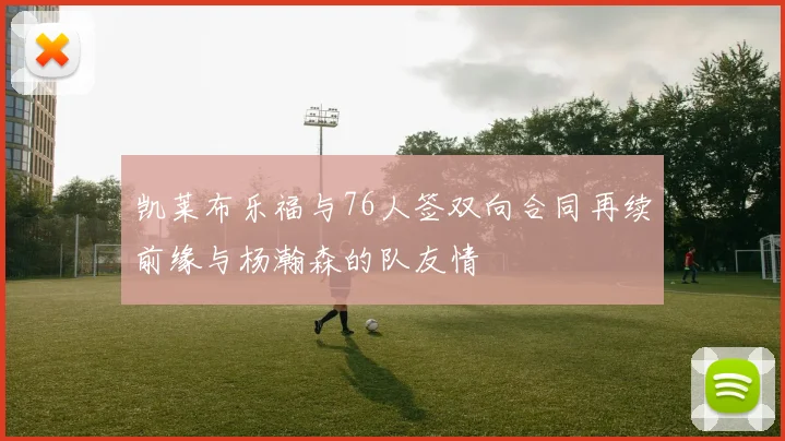 凯莱布乐福与76人签双向合同再续前缘与杨瀚森的队友情