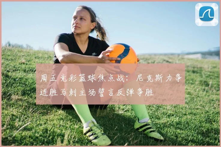 周五竞彩篮球焦点战：尼克斯力争连胜马刺主场誓言反弹争胜