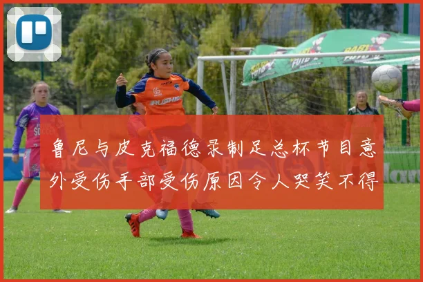 鲁尼与皮克福德录制足总杯节目意外受伤手部受伤原因令人哭笑不得