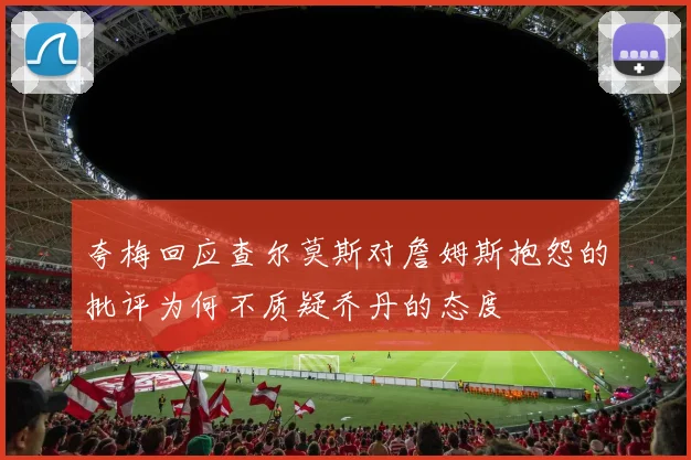 夸梅回应查尔莫斯对詹姆斯抱怨的批评为何不质疑乔丹的态度