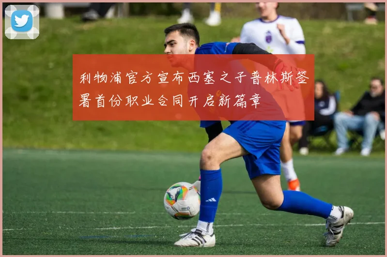 利物浦官方宣布西塞之子普林斯签署首份职业合同开启新篇章
