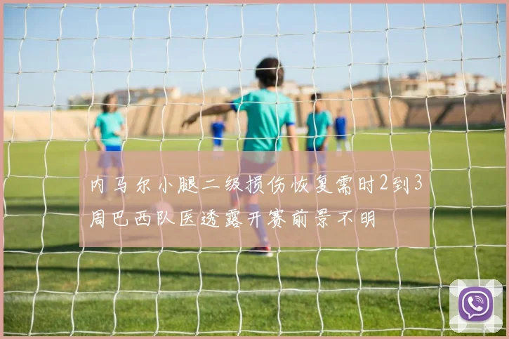 内马尔小腿二级损伤恢复需时2到3周巴西队医透露开赛前景不明