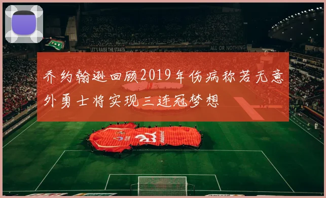 乔约翰逊回顾2019年伤病称若无意外勇士将实现三连冠梦想