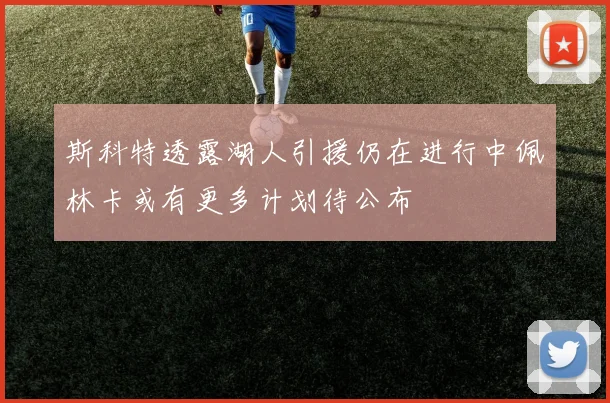 斯科特透露湖人引援仍在进行中佩林卡或有更多计划待公布