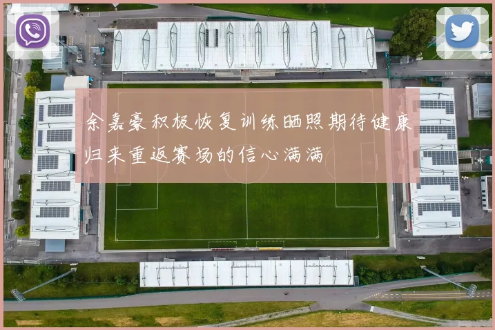 余嘉豪积极恢复训练晒照期待健康归来重返赛场的信心满满