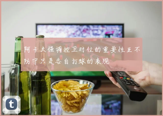 阿卡夫强调控卫对位的重要性互不防守只是各自打球的表现
