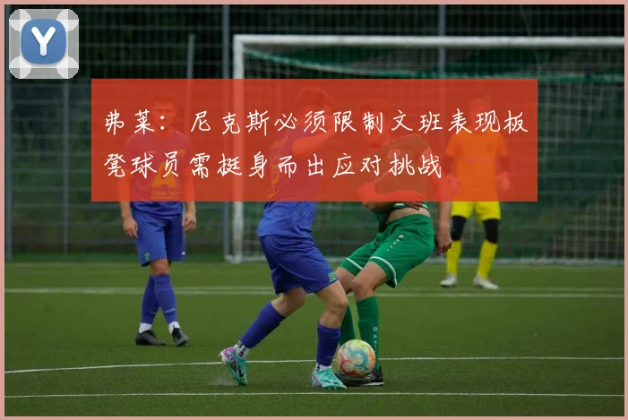 弗莱：尼克斯必须限制文班表现板凳球员需挺身而出应对挑战