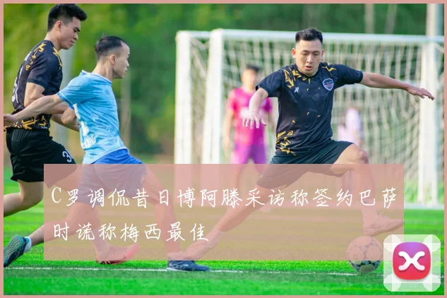 C罗调侃昔日博阿滕采访称签约巴萨时谎称梅西最佳