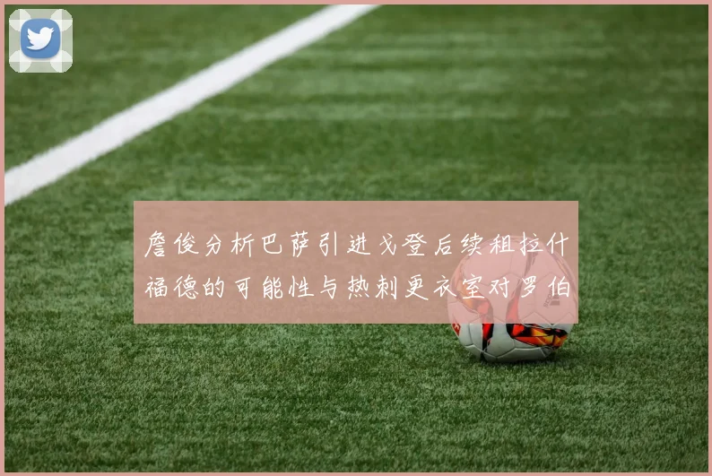 詹俊分析巴萨引进戈登后续租拉什福德的可能性与热刺更衣室对罗伯逊的需求