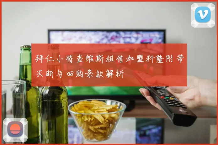 拜仁小将查维斯租借加盟科隆附带买断与回购条款解析